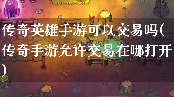 传奇英雄手游可以交易吗(传奇手游允许交易在哪打开)_https://www.chenguangyuan.com_刚开一秒_第1张