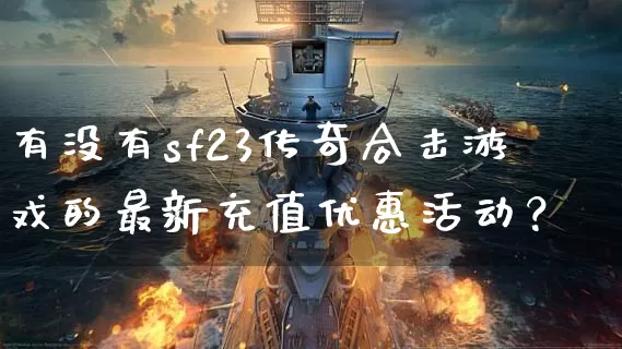 有没有sf23传奇合击游戏的最新充值优惠活动？_https://www.chenguangyuan.com_刚开一秒_第1张