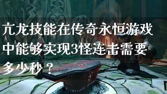 亢龙技能在传奇永恒游戏中能够实现3怪连击需要多少秒？_https://www.chenguangyuan.com_传奇攻略_第1张