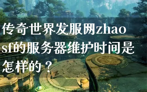 传奇世界发服网zhaosf的服务器维护时间是怎样的？_https://www.chenguangyuan.com_今日新开_第1张
